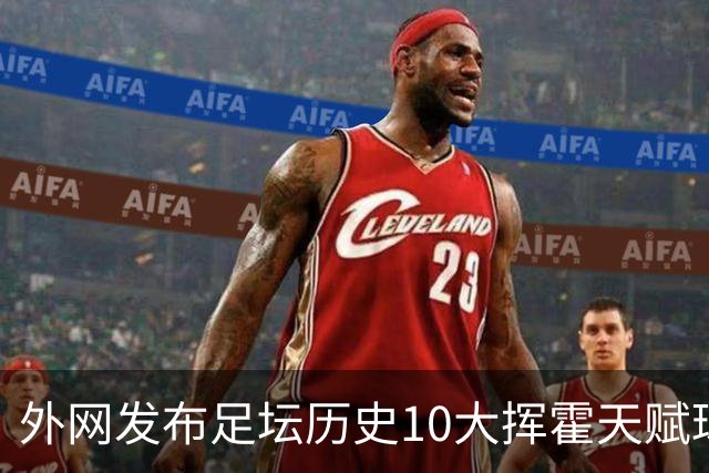 外网发布足坛历史10大挥霍天赋球星 热刺旧将阿里和巴神都没他惨