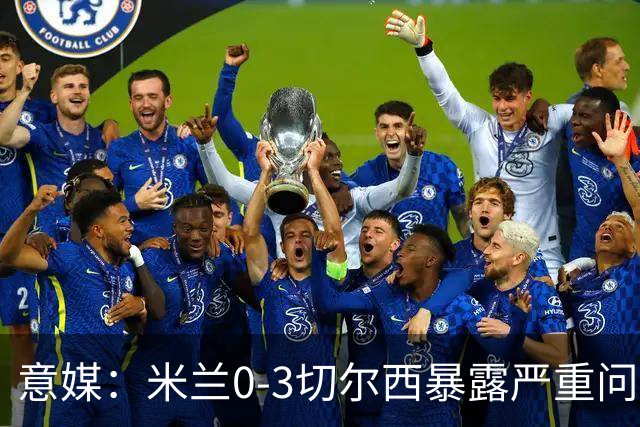 意媒：米兰0-3切尔西暴露严重问题，埃斯图皮尼安成清洗首选