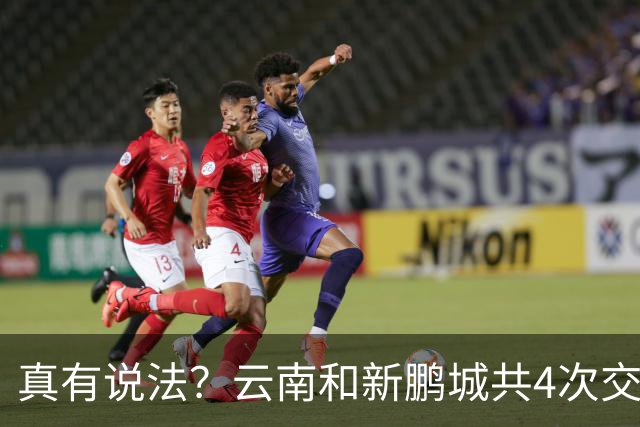 真有说法？云南和新鹏城共4次交锋有3场比分均为4-3，云南获胜