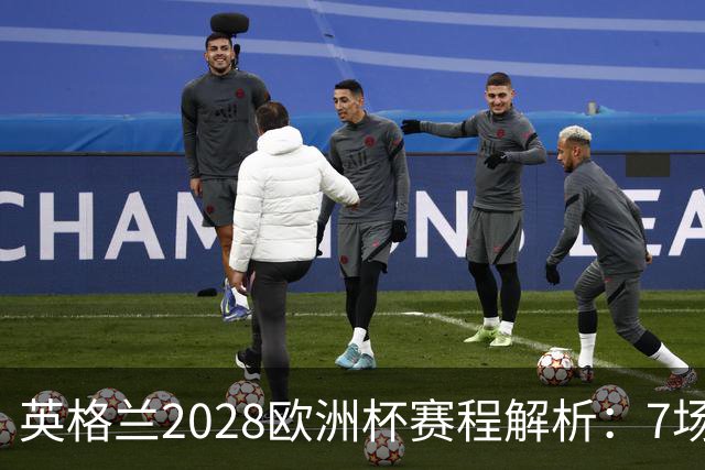 英格兰2028欧洲杯赛程解析：7场仅2场离开温布利，三狮军团享主场之利
