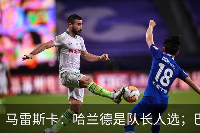 马雷斯卡：哈兰德是队长人选；巴黎强是因为有很多球员能过人