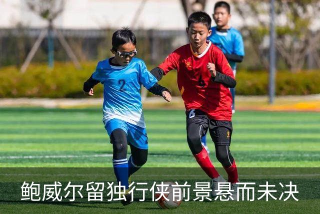 鲍威尔留独行侠前景悬而未决